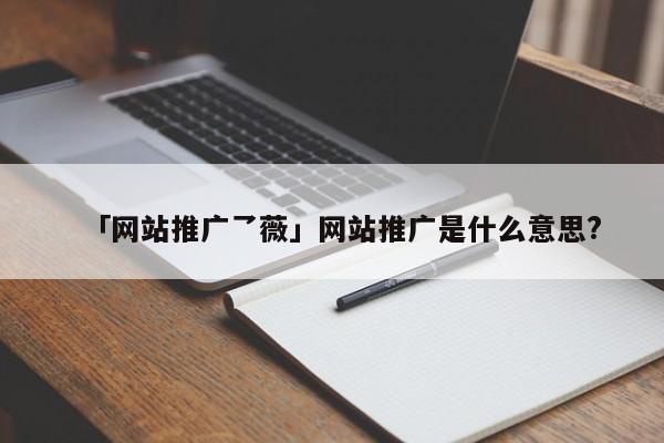 「網(wǎng)站推廣乛薇」網(wǎng)站推廣是什么意思?