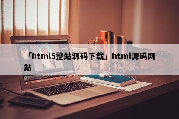 「html5整站源碼下載」html源碼網(wǎng)站