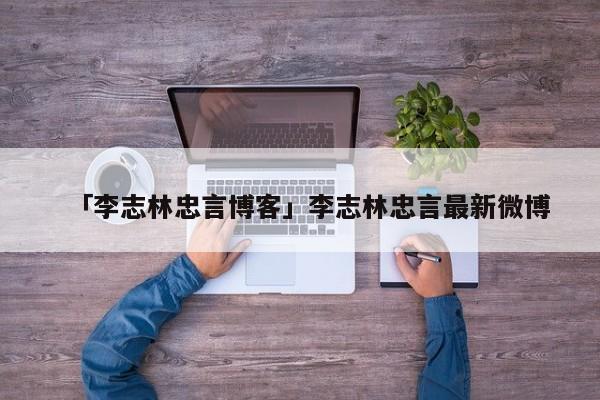 「李志林忠言博客」李志林忠言最新微博