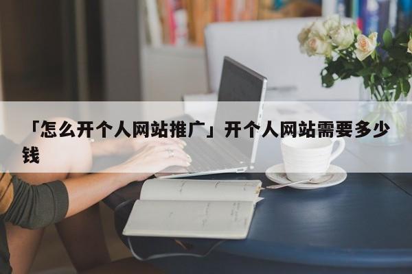 「怎么開個人網(wǎng)站推廣」開個人網(wǎng)站需要多少錢