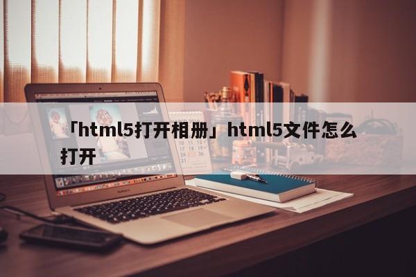 「html5打開相冊」html5文件怎么打開