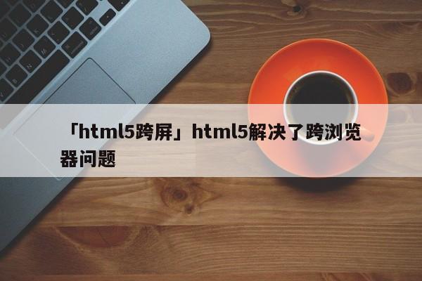 「html5跨屏」html5解決了跨瀏覽器問題