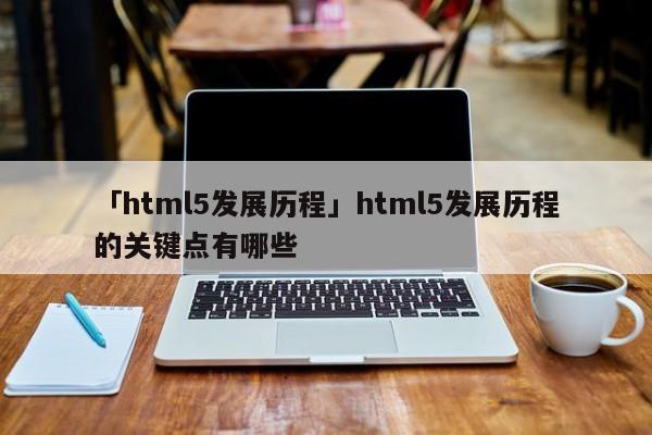 「html5發(fā)展歷程」html5發(fā)展歷程的關(guān)鍵點(diǎn)有哪些