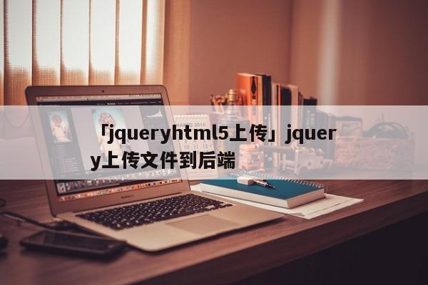 「jqueryhtml5上傳」jquery上傳文件到后端