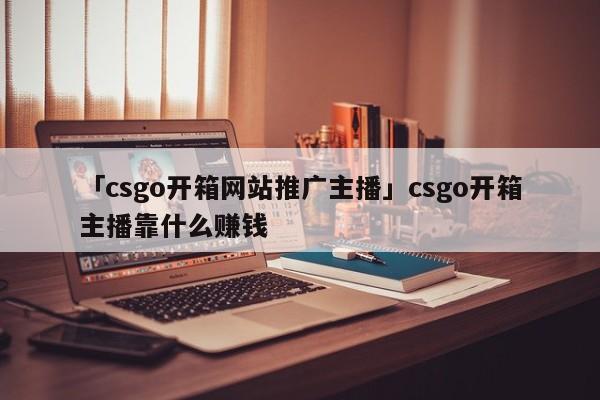 「csgo開箱網(wǎng)站推廣主播」csgo開箱主播靠什么賺錢