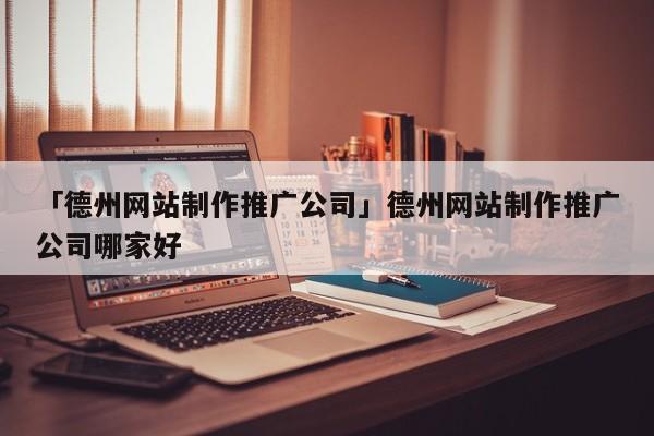 「德州網(wǎng)站制作推廣公司」德州網(wǎng)站制作推廣公司哪家好