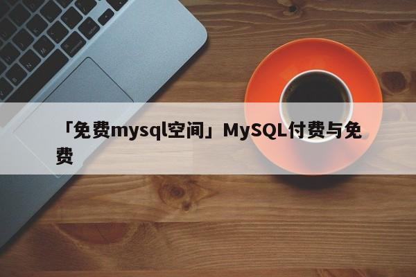 「免費(fèi)mysql空間」MySQL付費(fèi)與免費(fèi)