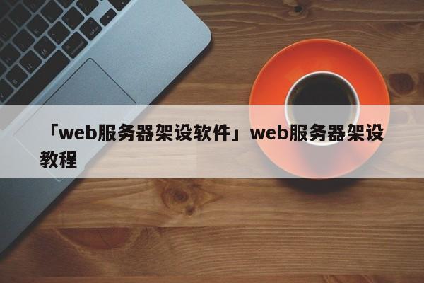 「web服務(wù)器架設(shè)軟件」web服務(wù)器架設(shè)教程