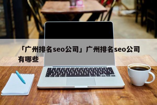 「廣州排名seo公司」廣州排名seo公司有哪些