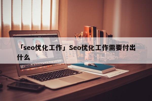 「seo優(yōu)化工作」Seo優(yōu)化工作需要付出什么