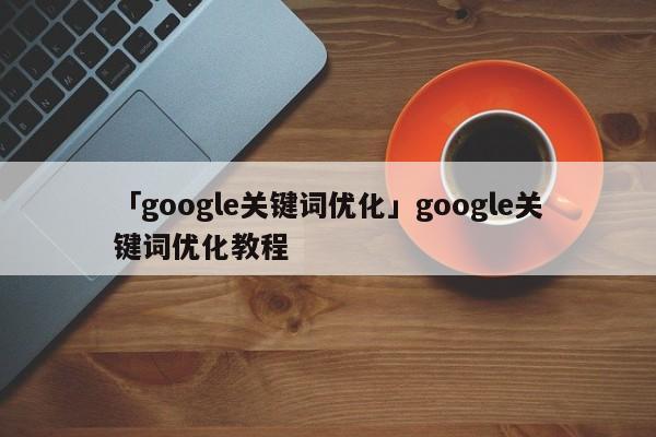 「google關(guān)鍵詞優(yōu)化」google關(guān)鍵詞優(yōu)化教程