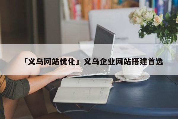 「義烏網(wǎng)站優(yōu)化」義烏企業(yè)網(wǎng)站搭建首選