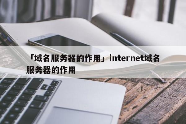 「域名服務(wù)器的作用」internet域名服務(wù)器的作用