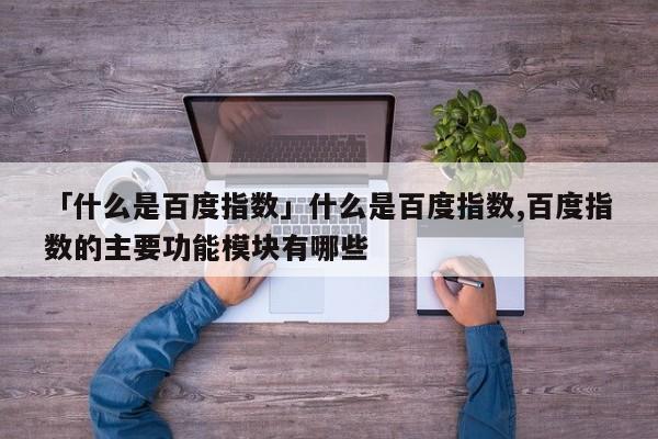 「什么是百度指數」什么是百度指數,百度指數的主要功能模塊有哪些