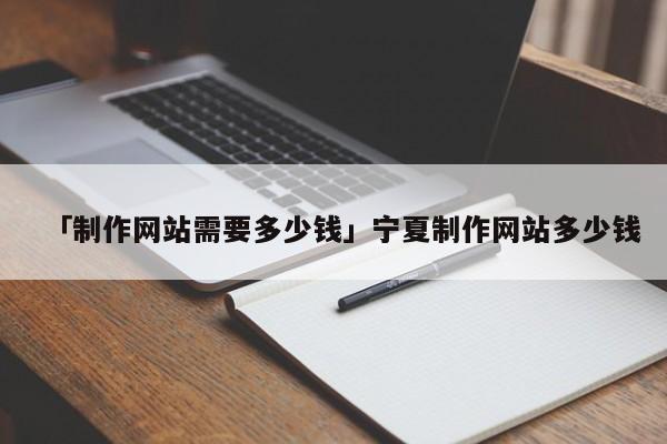 「制作網(wǎng)站需要多少錢」寧夏制作網(wǎng)站多少錢