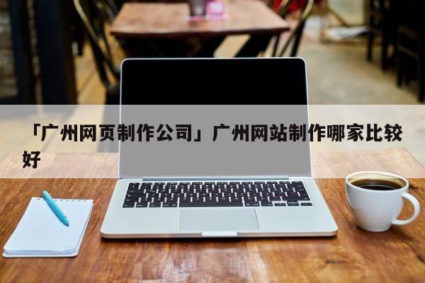 「廣州網(wǎng)頁制作公司」廣州網(wǎng)站制作哪家比較好