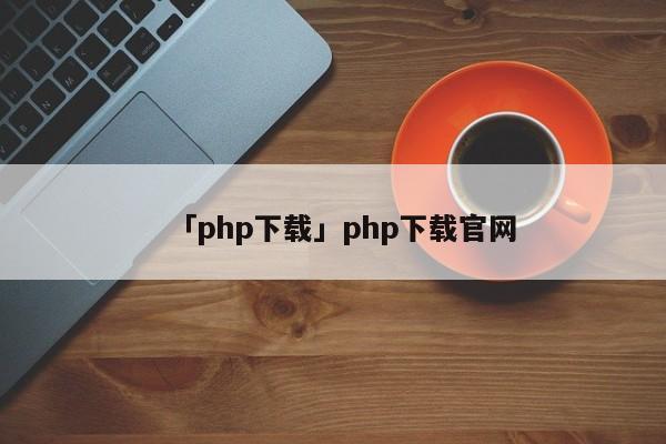 「php下載」php下載官網(wǎng)