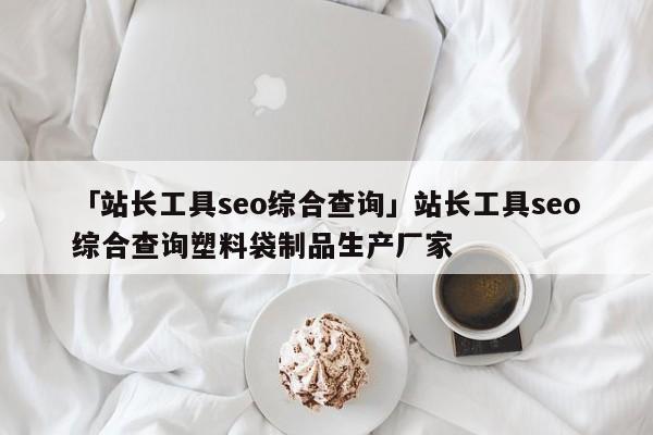 「站長工具seo綜合查詢」站長工具seo綜合查詢塑料袋制品生產(chǎn)廠家