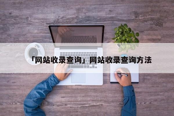 「網(wǎng)站收錄查詢」網(wǎng)站收錄查詢方法