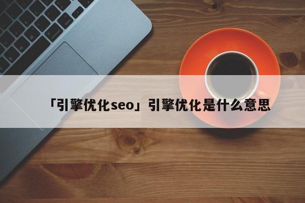 「引擎優(yōu)化seo」引擎優(yōu)化是什么意思