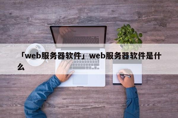 「web服務(wù)器軟件」web服務(wù)器軟件是什么