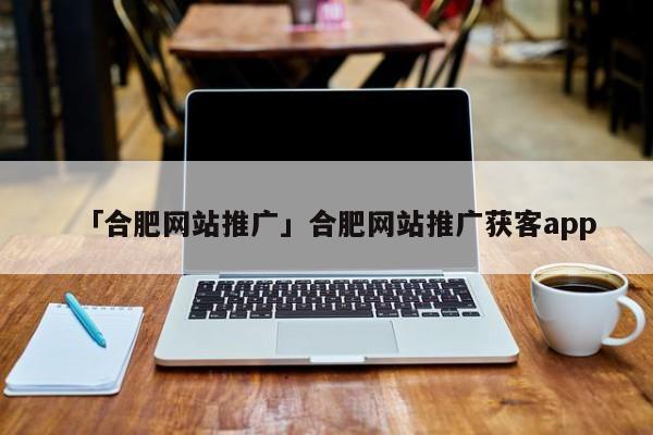 「合肥網(wǎng)站推廣」合肥網(wǎng)站推廣獲客app