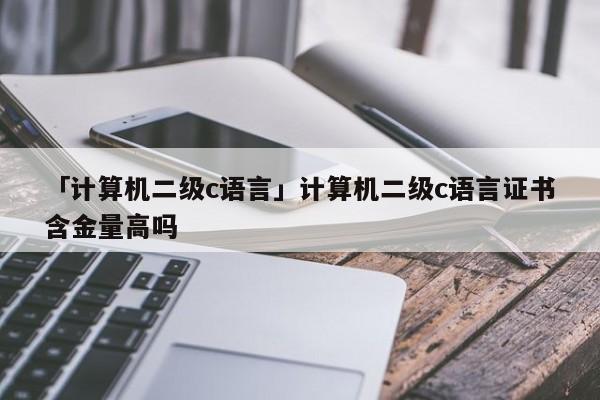 「計算機二級c語言」計算機二級c語言證書含金量高嗎