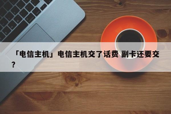 「電信主機(jī)」電信主機(jī)交了話(huà)費(fèi) 副卡還要交?