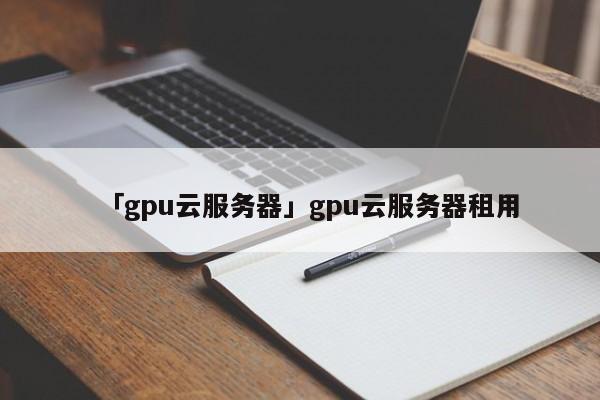 「gpu云服務(wù)器」gpu云服務(wù)器租用