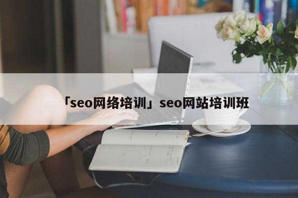 「seo網(wǎng)絡(luò)培訓(xùn)」seo網(wǎng)站培訓(xùn)班