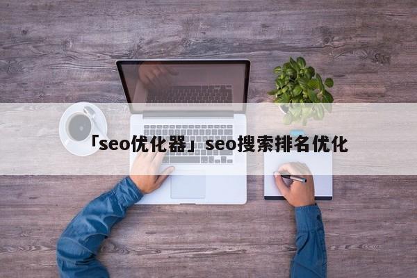 「seo優(yōu)化器」seo搜索排名優(yōu)化