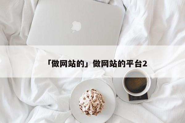 「做網(wǎng)站的」做網(wǎng)站的平臺2