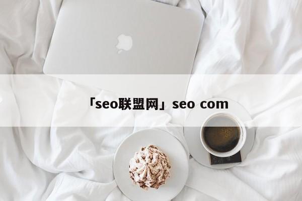 「seo聯(lián)盟網(wǎng)」seo com