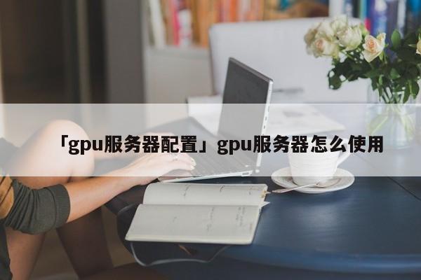 「gpu服務(wù)器配置」gpu服務(wù)器怎么使用