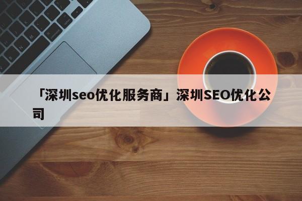 「深圳seo優(yōu)化服務(wù)商」深圳SEO優(yōu)化公司