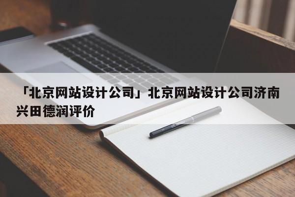 「北京網(wǎng)站設(shè)計公司」北京網(wǎng)站設(shè)計公司濟南興田德潤評價