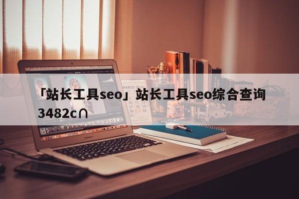 「站長工具seo」站長工具seo綜合查詢 3482c∩