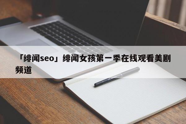 「緋聞seo」緋聞女孩第一季在線觀看美劇頻道