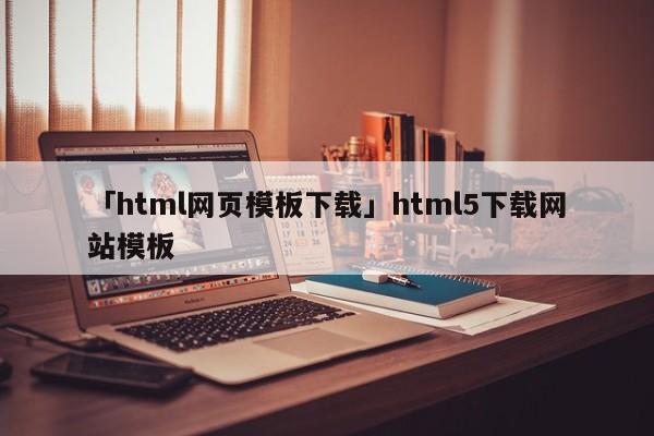 「html網(wǎng)頁(yè)模板下載」html5下載網(wǎng)站模板