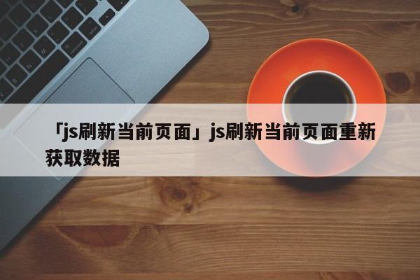 「js刷新當前頁面」js刷新當前頁面重新獲取數據