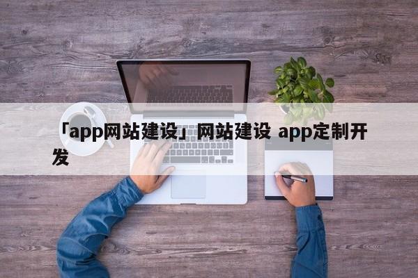 「app網(wǎng)站建設(shè)」網(wǎng)站建設(shè) app定制開發(fā)