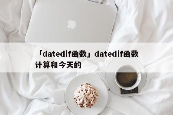 「datedif函數(shù)」datedif函數(shù)計算和今天的