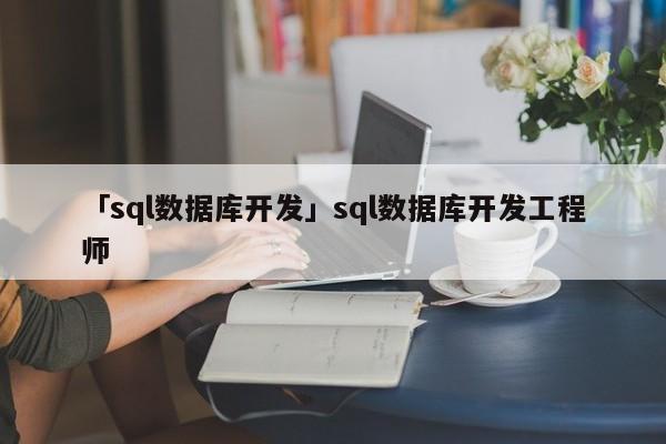 「sql數(shù)據(jù)庫開發(fā)」sql數(shù)據(jù)庫開發(fā)工程師