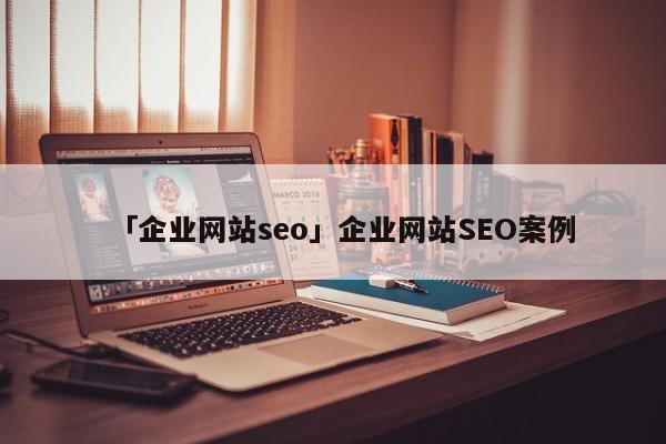 「企業(yè)網(wǎng)站seo」企業(yè)網(wǎng)站SEO案例