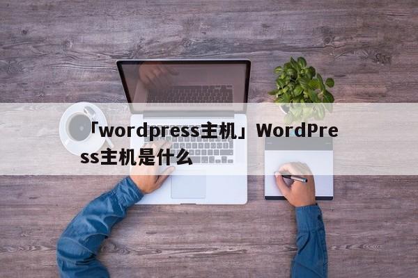 「wordpress主機(jī)」WordPress主機(jī)是什么