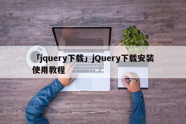 「jquery下載」jQuery下載安裝使用教程