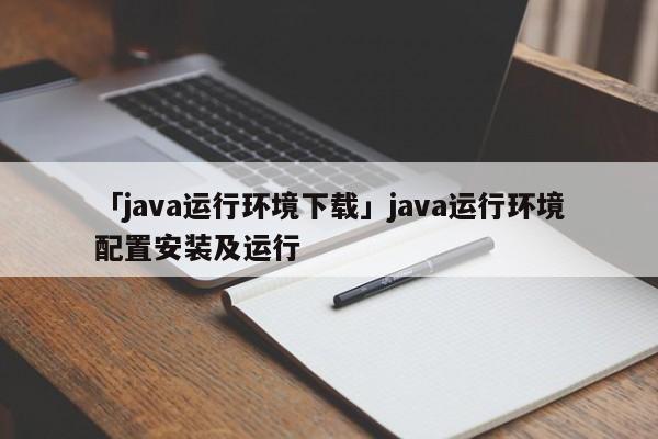 「java運行環(huán)境下載」java運行環(huán)境配置安裝及運行