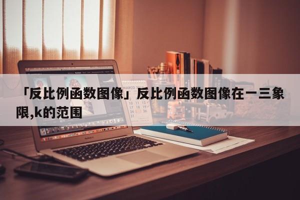 「反比例函數圖像」反比例函數圖像在一三象限,k的范圍