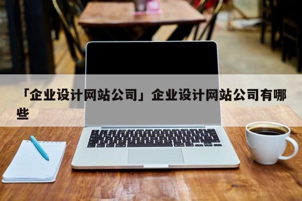 「企業(yè)設(shè)計網(wǎng)站公司」企業(yè)設(shè)計網(wǎng)站公司有哪些