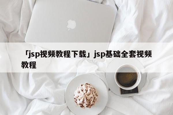 「jsp視頻教程下載」jsp基礎(chǔ)全套視頻教程